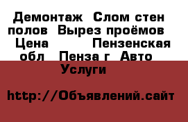 Демонтаж. Слом стен, полов. Вырез проёмов. › Цена ­ 100 - Пензенская обл., Пенза г. Авто » Услуги   